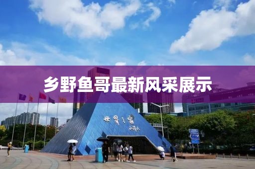 乡野鱼哥最新风采展示