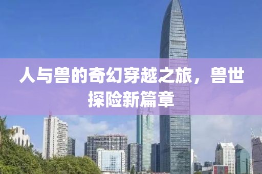 人与兽的奇幻穿越之旅，兽世探险新篇章