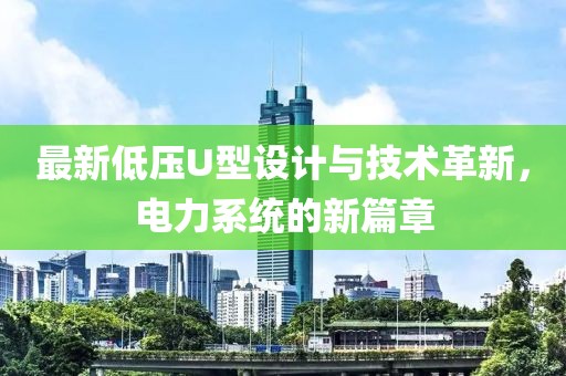 最新低压U型设计与技术革新，电力系统的新篇章