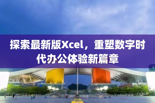 探索最新版Xcel，重塑数字时代办公体验新篇章