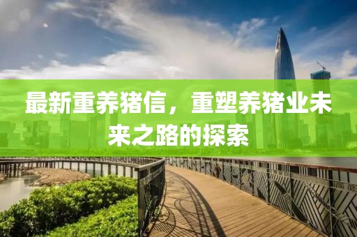 最新重养猪信，重塑养猪业未来之路的探索