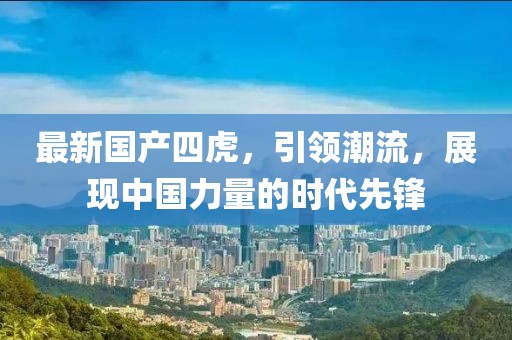 最新国产四虎，引领潮流，展现中国力量的时代先锋