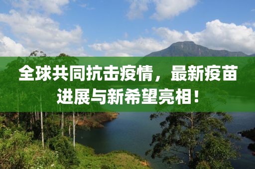 全球共同抗击疫情，最新疫苗进展与新希望亮相！