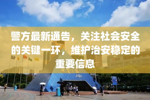警方最新通告，关注社会安全的关键一环，维护治安稳定的重要信息