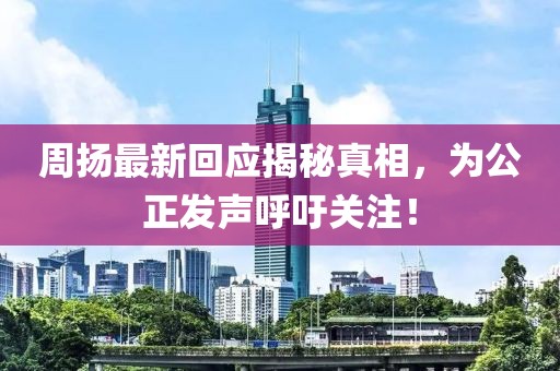 周扬最新回应揭秘真相，为公正发声呼吁关注！