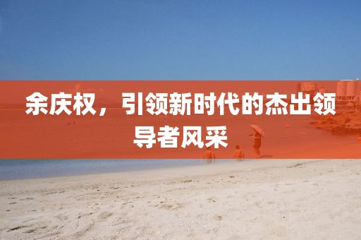 余庆权，引领新时代的杰出领导者风采