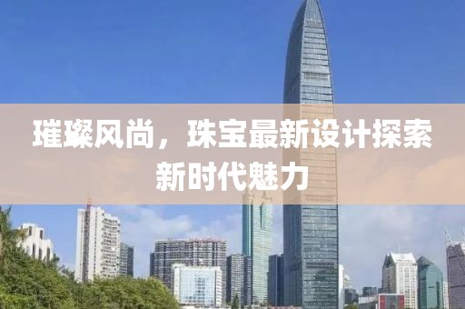 璀璨风尚，珠宝最新设计探索新时代魅力