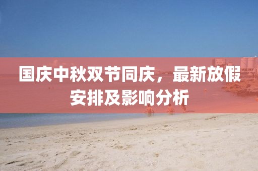 国庆中秋双节同庆，最新放假安排及影响分析