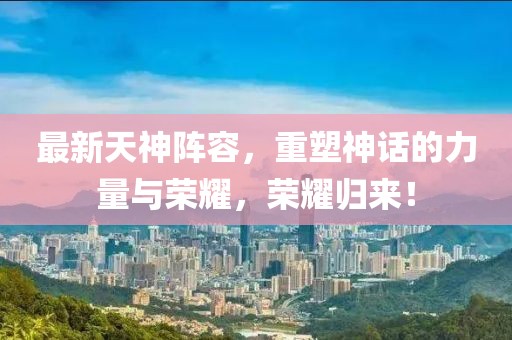 最新天神阵容，重塑神话的力量与荣耀，荣耀归来！