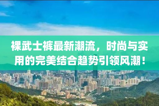 裸武士裤最新潮流，时尚与实用的完美结合趋势引领风潮！