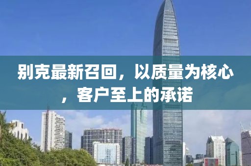 别克最新召回，以质量为核心，客户至上的承诺