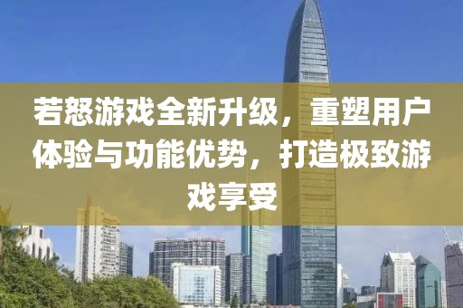 若怒游戏全新升级，重塑用户体验与功能优势，打造极致游戏享受