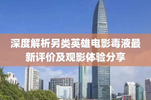 深度解析另类英雄电影毒液最新评价及观影体验分享