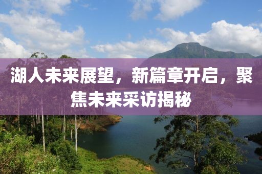 湖人未来展望，新篇章开启，聚焦未来采访揭秘
