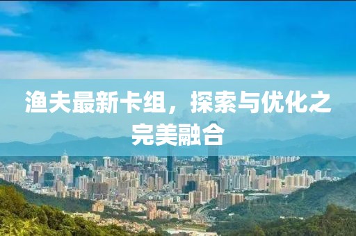 渔夫最新卡组，探索与优化之完美融合