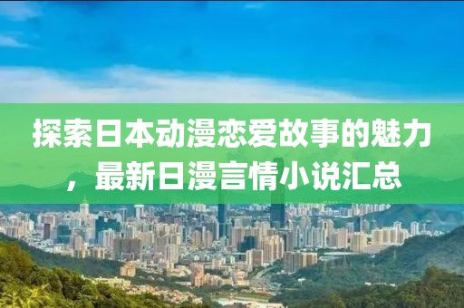 探索日本动漫恋爱故事的魅力，最新日漫言情小说汇总
