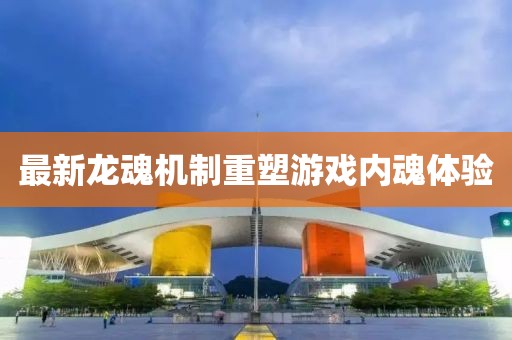 最新龙魂机制重塑游戏内魂体验