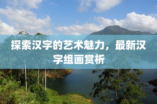 探索汉字的艺术魅力，最新汉字组画赏析