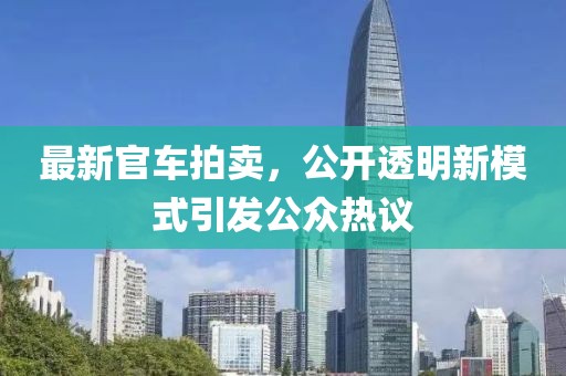 最新官车拍卖，公开透明新模式引发公众热议
