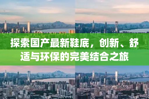 探索国产最新鞋底，创新、舒适与环保的完美结合之旅