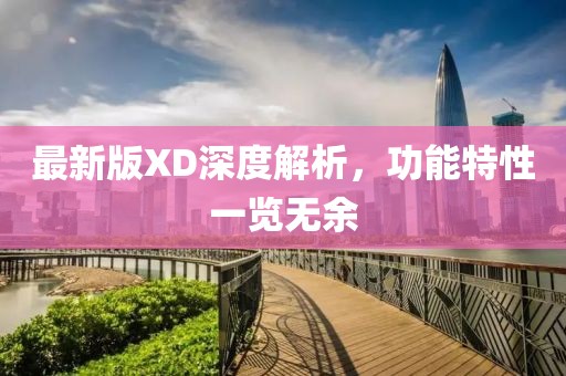 最新版XD深度解析，功能特性一览无余