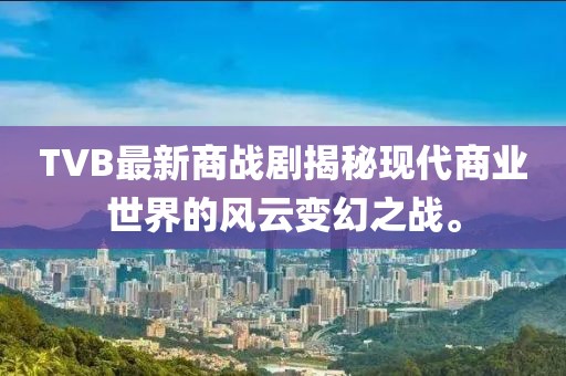 TVB最新商战剧揭秘现代商业世界的风云变幻之战。