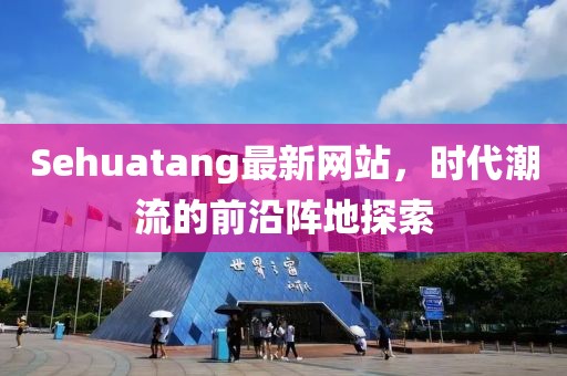 Sehuatang最新网站，时代潮流的前沿阵地探索