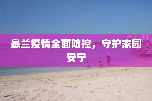 皋兰疫情全面防控，守护家园安宁