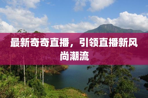 最新奇奇直播，引领直播新风尚潮流