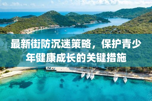 最新街防沉迷策略，保护青少年健康成长的关键措施
