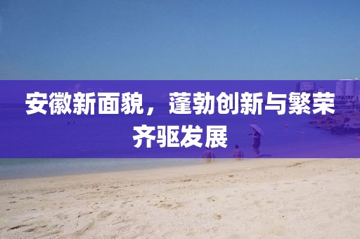 安徽新面貌，蓬勃创新与繁荣齐驱发展