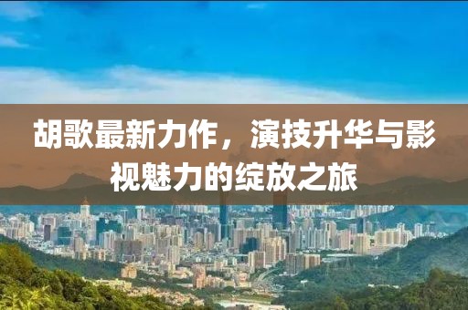 胡歌最新力作，演技升华与影视魅力的绽放之旅