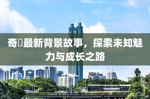 奇犽最新背景故事，探索未知魅力与成长之路