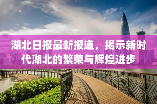 湖北日报最新报道，揭示新时代湖北的繁荣与辉煌进步