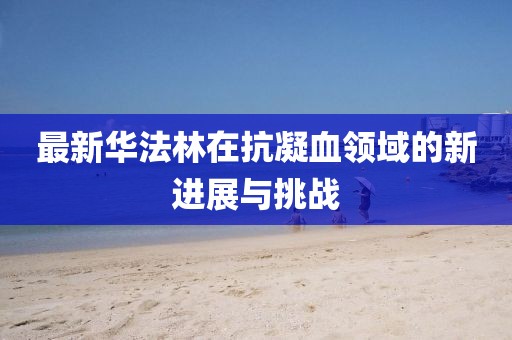 最新华法林在抗凝血领域的新进展与挑战