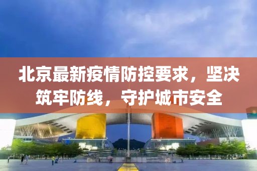 北京最新疫情防控要求，坚决筑牢防线，守护城市安全