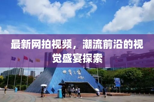 最新网拍视频，潮流前沿的视觉盛宴探索