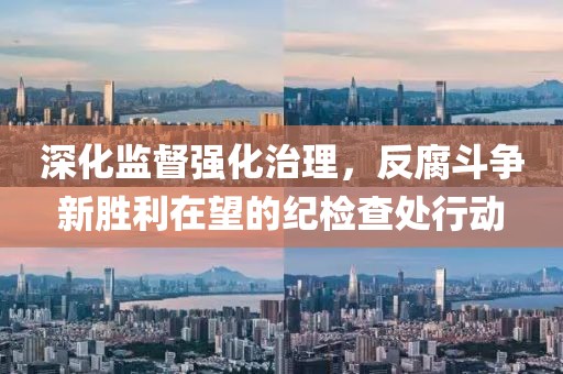 深化监督强化治理，反腐斗争新胜利在望的纪检查处行动