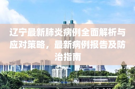 辽宁最新肺炎病例全面解析与应对策略，最新病例报告及防治指南