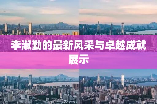 李淑勤的最新风采与卓越成就展示