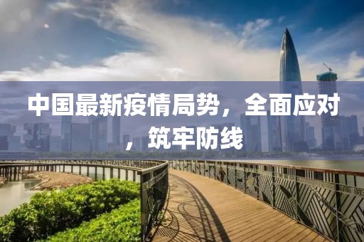中国最新疫情局势，全面应对，筑牢防线