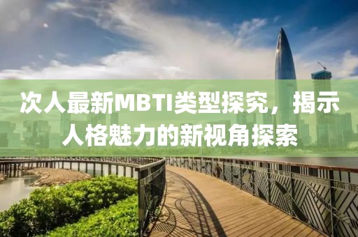 次人最新MBTI类型探究，揭示人格魅力的新视角探索