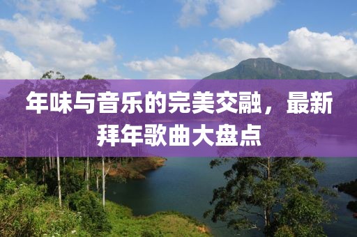 年味与音乐的完美交融，最新拜年歌曲大盘点