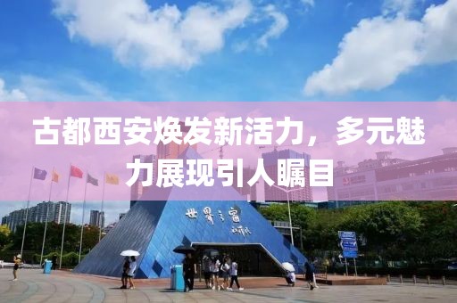 古都西安焕发新活力，多元魅力展现引人瞩目