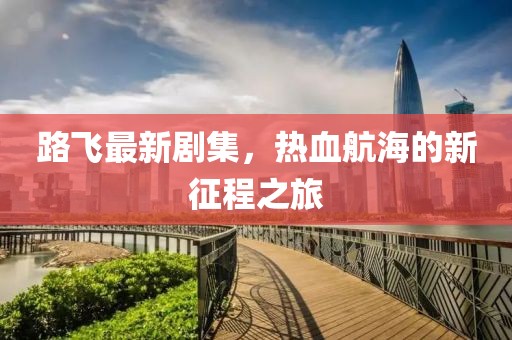 路飞最新剧集，热血航海的新征程之旅