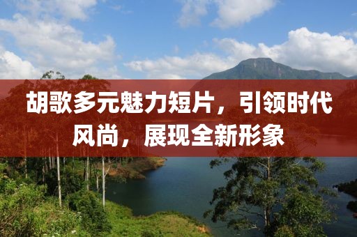 胡歌多元魅力短片，引领时代风尚，展现全新形象