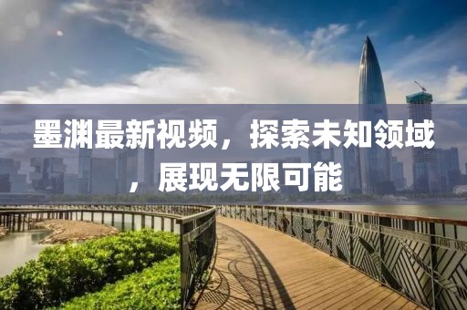 墨渊最新视频，探索未知领域，展现无限可能