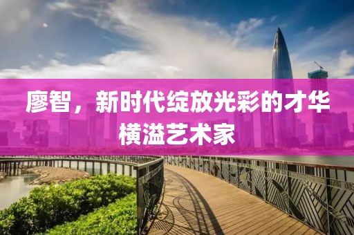 廖智，新时代绽放光彩的才华横溢艺术家