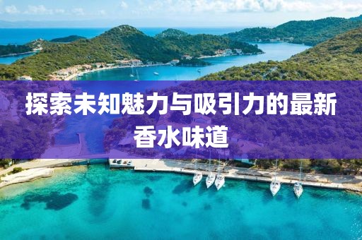探索未知魅力与吸引力的最新香水味道