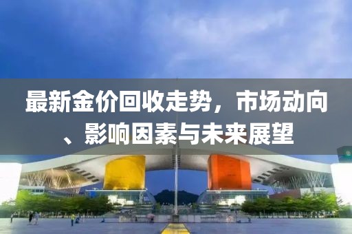 最新金价回收走势，市场动向、影响因素与未来展望